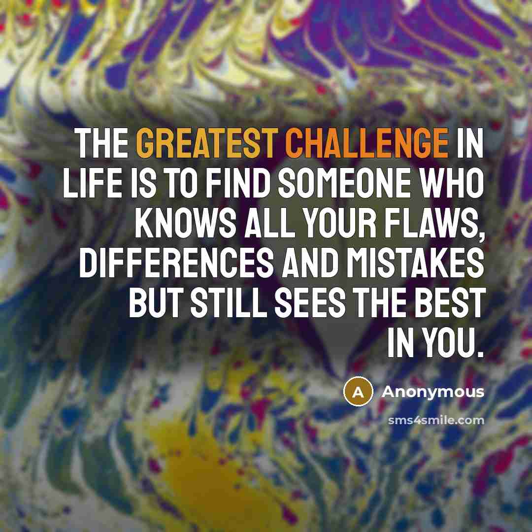 “The greatest challenge in life is to find someone who knows all your flaws, differences and mistakes but still sees the best in you.” quote by Anonymous