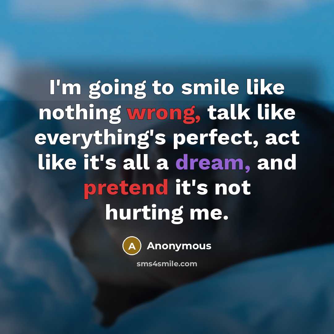 “I'm going to smile like nothing wrong, talk like everything's perfect, act like it's all a dream, and pretend it's not hurting me.” quote by Anonymous