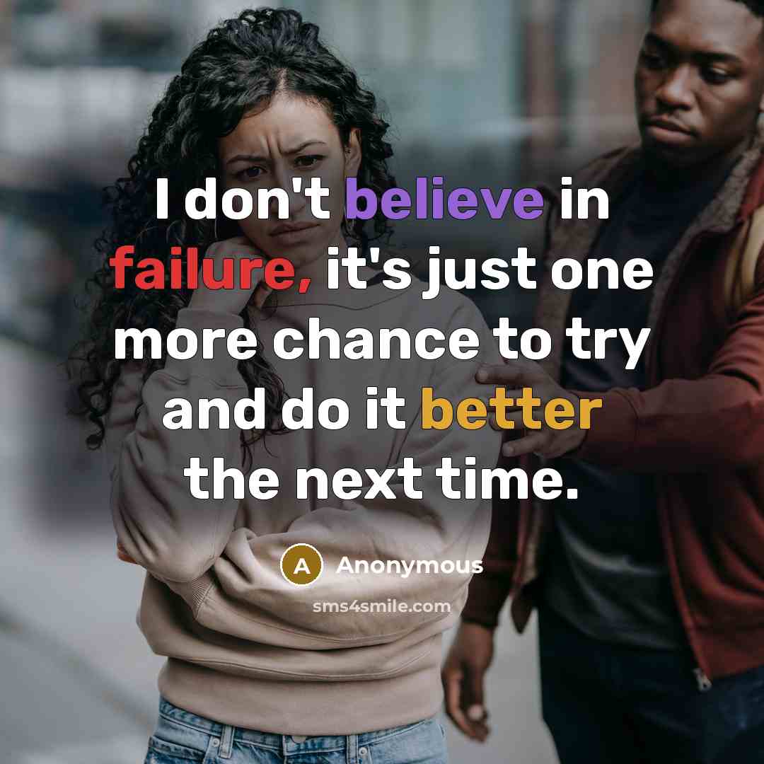 “I don't believe in failure, it's just one more chance to try and do it better the next time.” quote by Anonymous