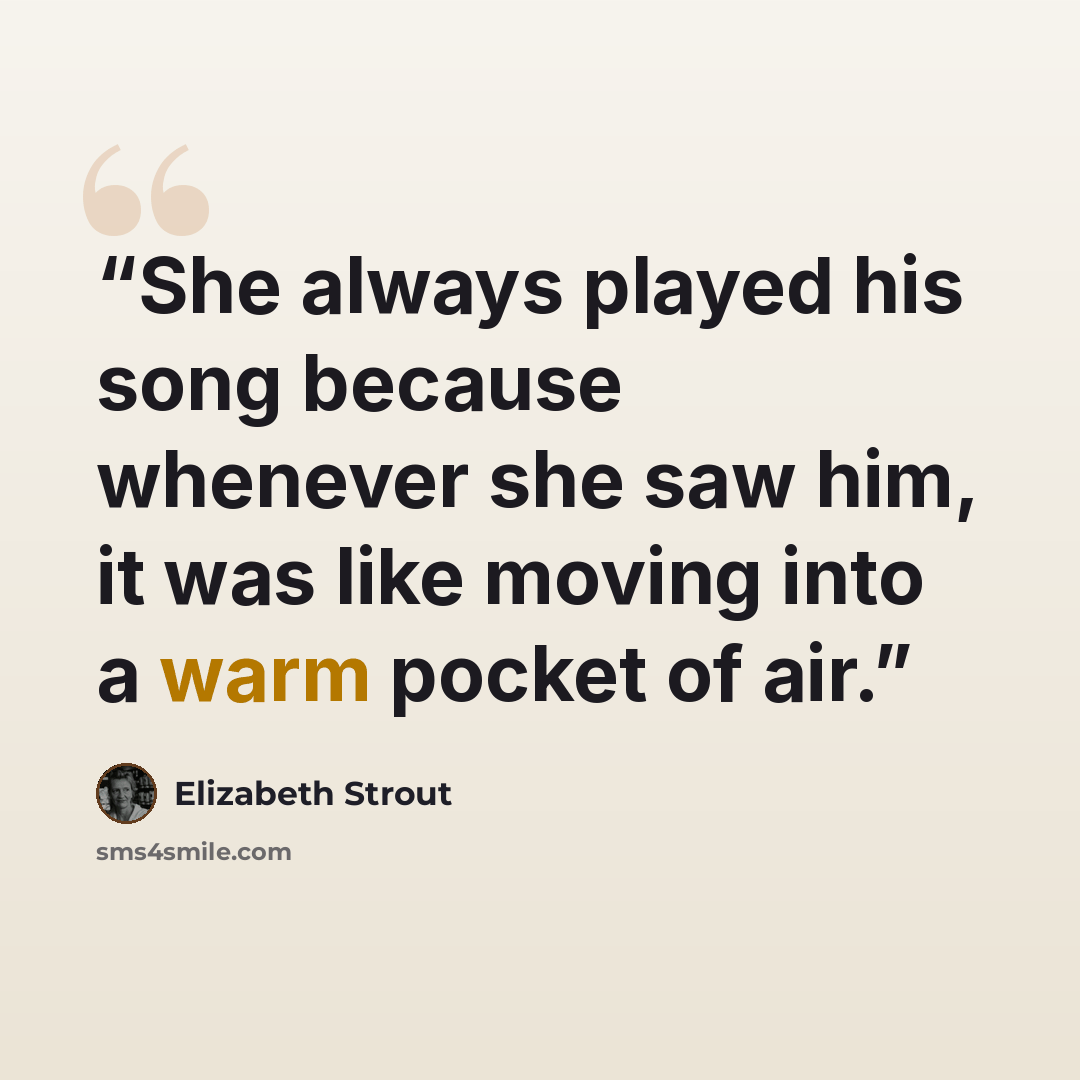 “She always played his song because whenever she saw him, it was like moving into a warm pocket of air.” quote by Elizabeth Strout
