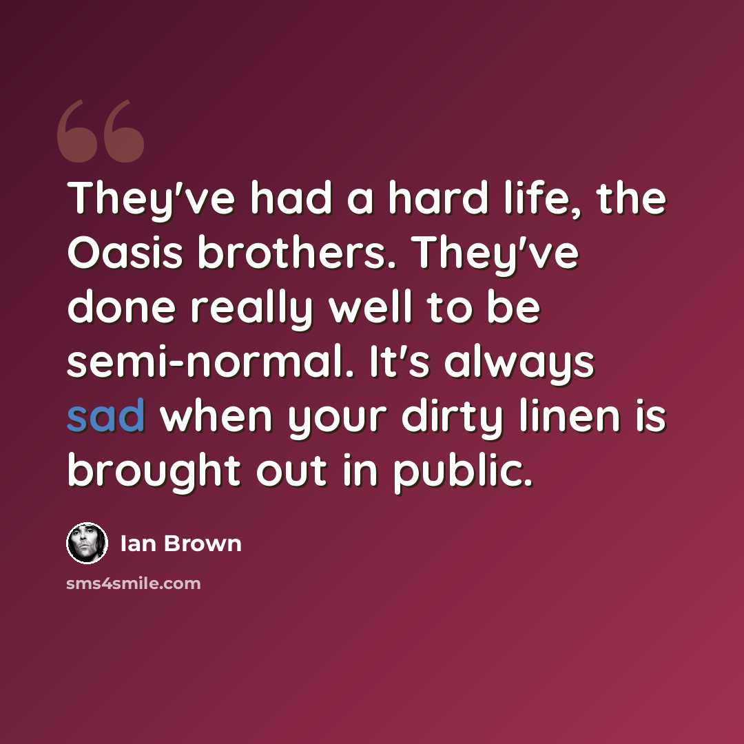 “They've had a hard life, the Oasis brothers. They've done really well to be semi-normal. It's always sad when your dirty linen is brought out in public.” quote by Ian Brown
