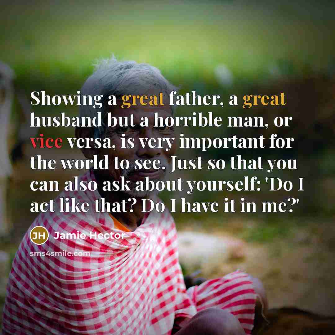“Showing a great father, a great husband but a horrible man, or vice versa, is very important for the world to see. Just so that you can also ask about yourself: 'Do I act like that? Do I have it in me?'” quote by Jamie Hector