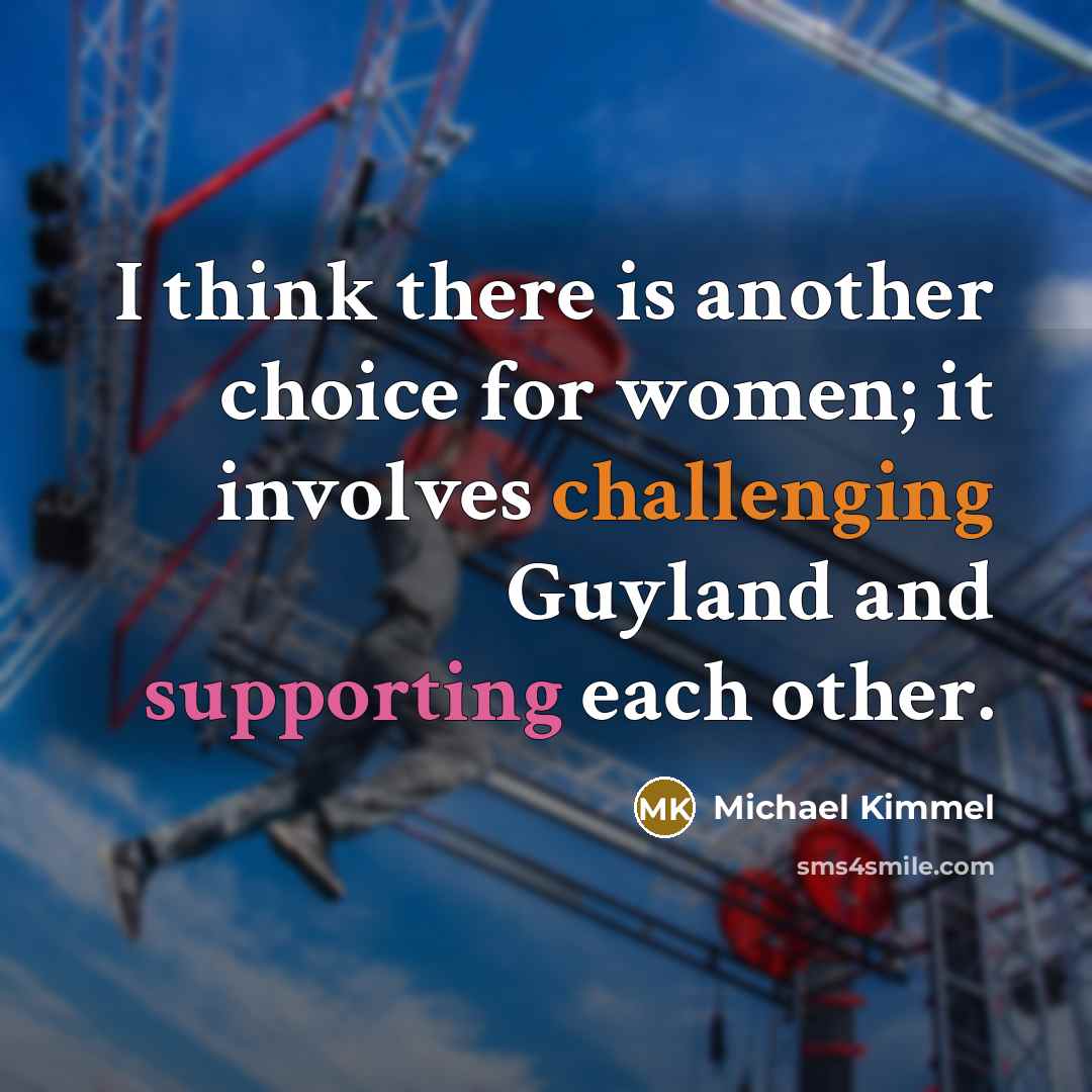 “I think there is another choice for women; it involves challenging Guyland and supporting each other.” quote by Michael Kimmel