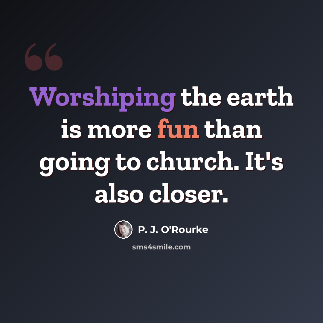 “Worshiping the earth is more fun than going to church. It's also closer.” quote by P. J. O'Rourke