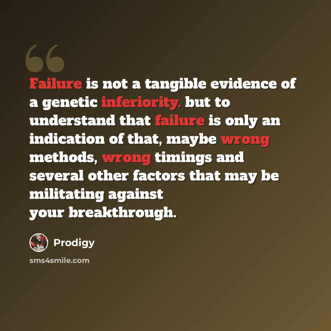 “Failure is not a tangible evidence of a genetic inferiority. but to understand that failure is only an indication of that, maybe wrong methods, wrong timings and several other factors that may be militating against your breakthrough.” quote by Prodigy