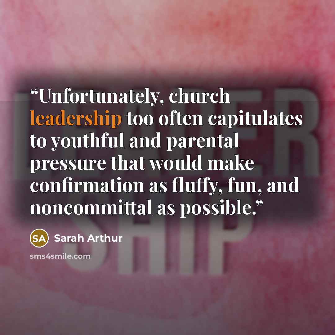 “Unfortunately, church leadership too often capitulates to youthful and parental pressure that would make confirmation as fluffy, fun, and noncommittal as possible.” quote by Sarah Arthur