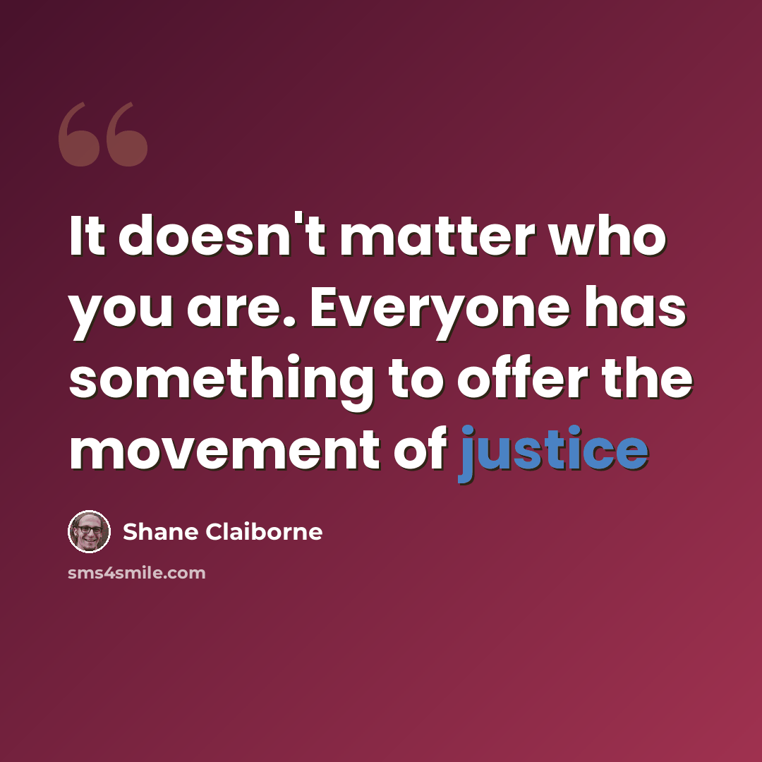 “It doesn't matter who you are. Everyone has something to offer the movement of justice” quote by Shane Claiborne
