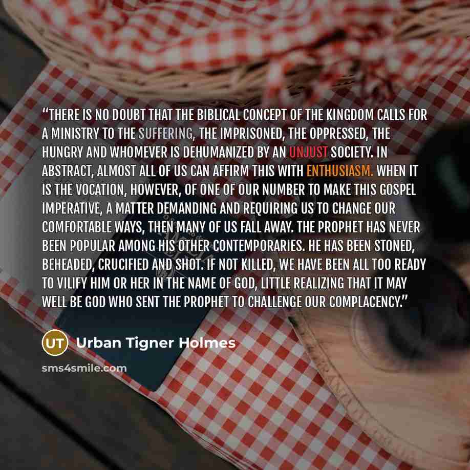 “There is no doubt that the biblical concept of the Kingdom calls for a ministry to the suffering, the imprisoned, the oppressed, the hungry and whomever is dehumanized by an unjust society. In abstract, almost all of us can affirm this with enthusiasm. When it is the vocation, however, of one of…” quote by Urban Tigner Holmes