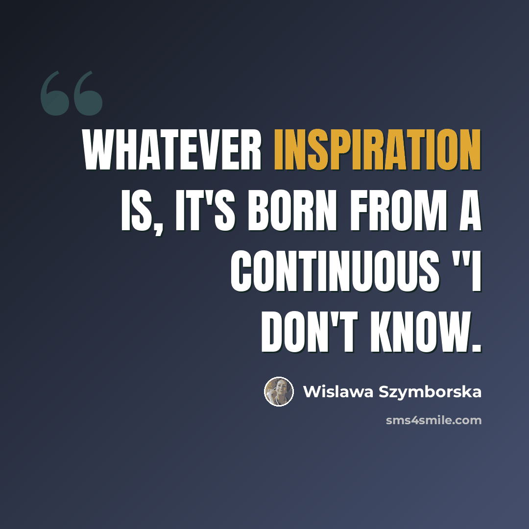 “Whatever inspiration is, it's born from a continuous "I don't know.” quote by Wislawa Szymborska