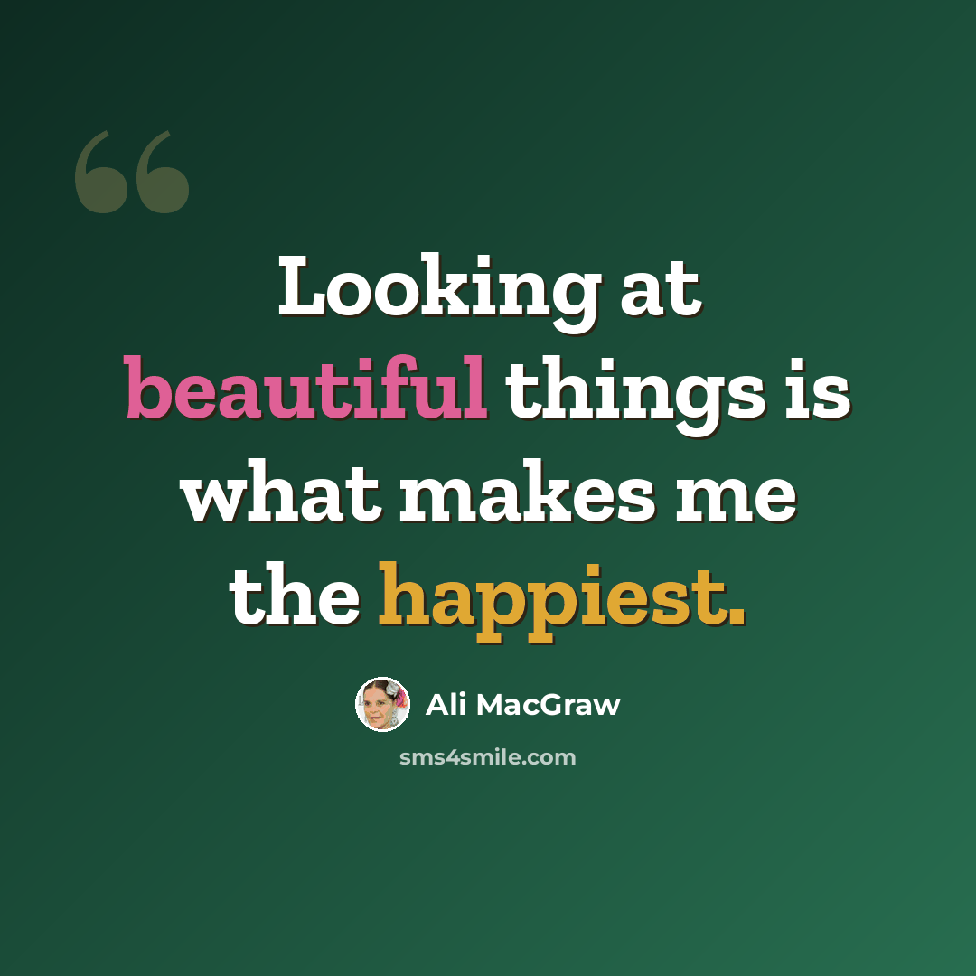 “Looking at beautiful things is what makes me the happiest.” quote by Ali MacGraw