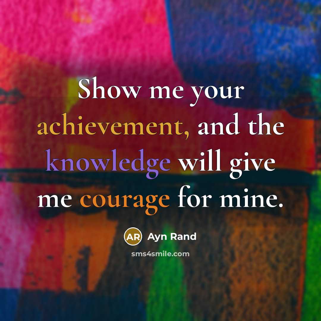 “Show me your achievement, and the knowledge will give me courage for mine.” quote by Ayn Rand