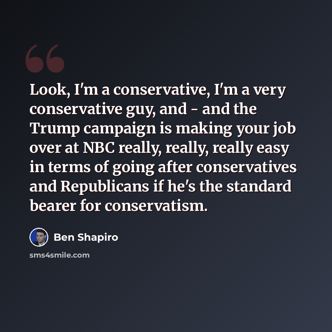 “Look, I'm a conservative, I'm a very conservative guy, and - and the Trump campaign is making your job over at NBC really, really, really easy in terms of going after conservatives and Republicans if he's the standard bearer for conservatism.” quote by Ben Shapiro