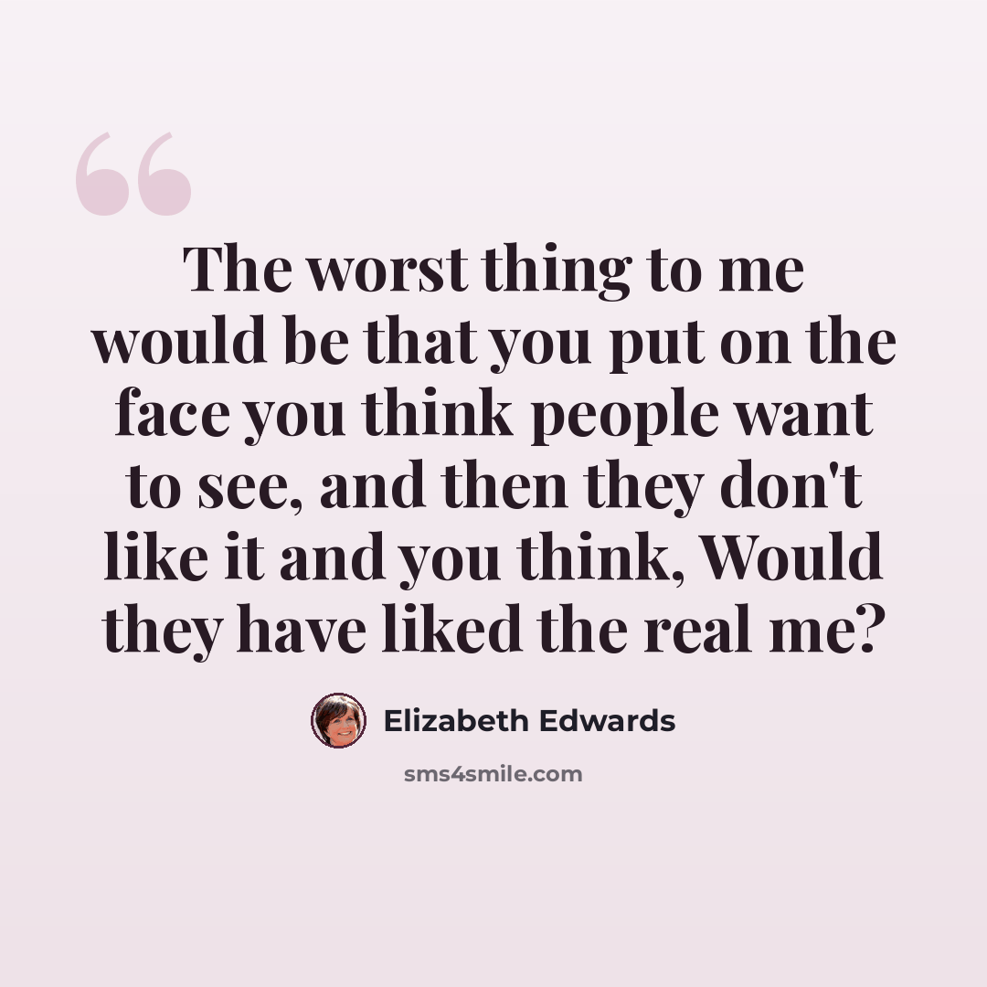 “The worst thing to me would be that you put on the face you think people want to see, and then they don't like it and you think, Would they have liked the real me?” quote by Elizabeth Edwards