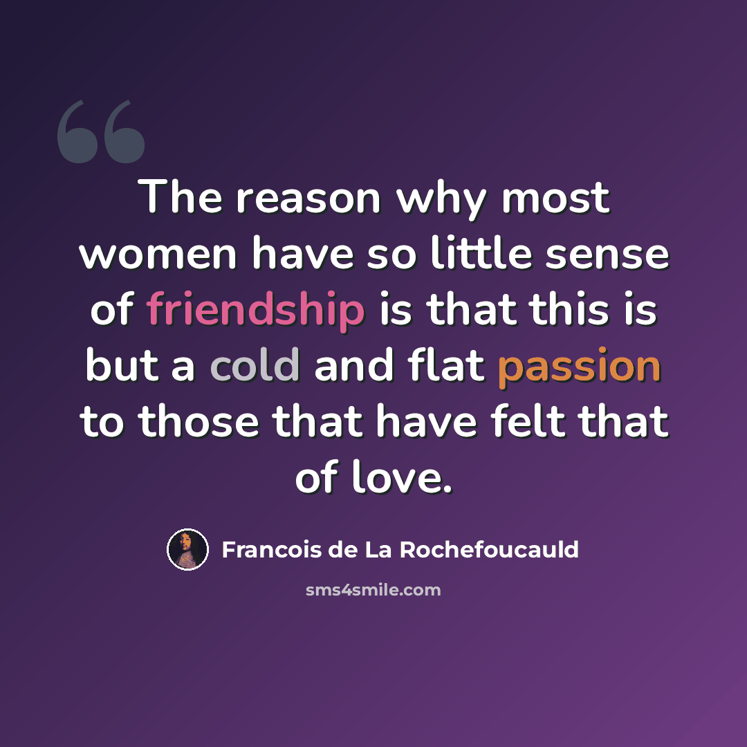 “The reason why most women have so little sense of friendship is that this is but a cold and flat passion to those that have felt that of love.” quote by Francois de La Rochefoucauld