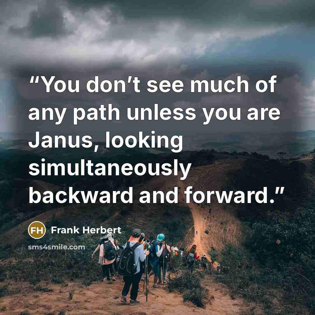 “You don’t see much of any path unless you are Janus, looking simultaneously backward and forward.” quote by Frank Herbert