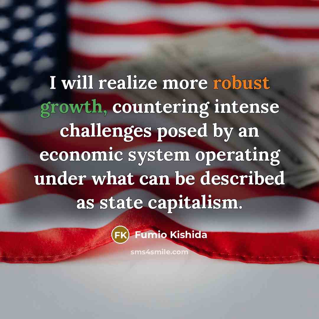 “I will realize more robust growth, countering intense challenges posed by an economic system operating under what can be described as state capitalism.” quote by Fumio Kishida