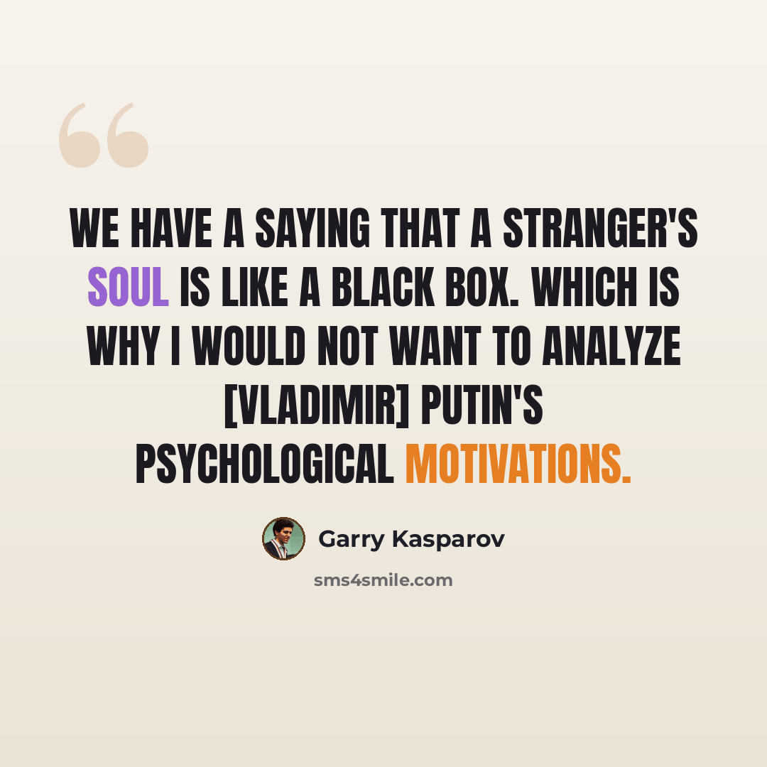 “We have a saying that a stranger's soul is like a black box. Which is why I would not want to analyze [Vladimir] Putin's psychological motivations.” quote by Garry Kasparov