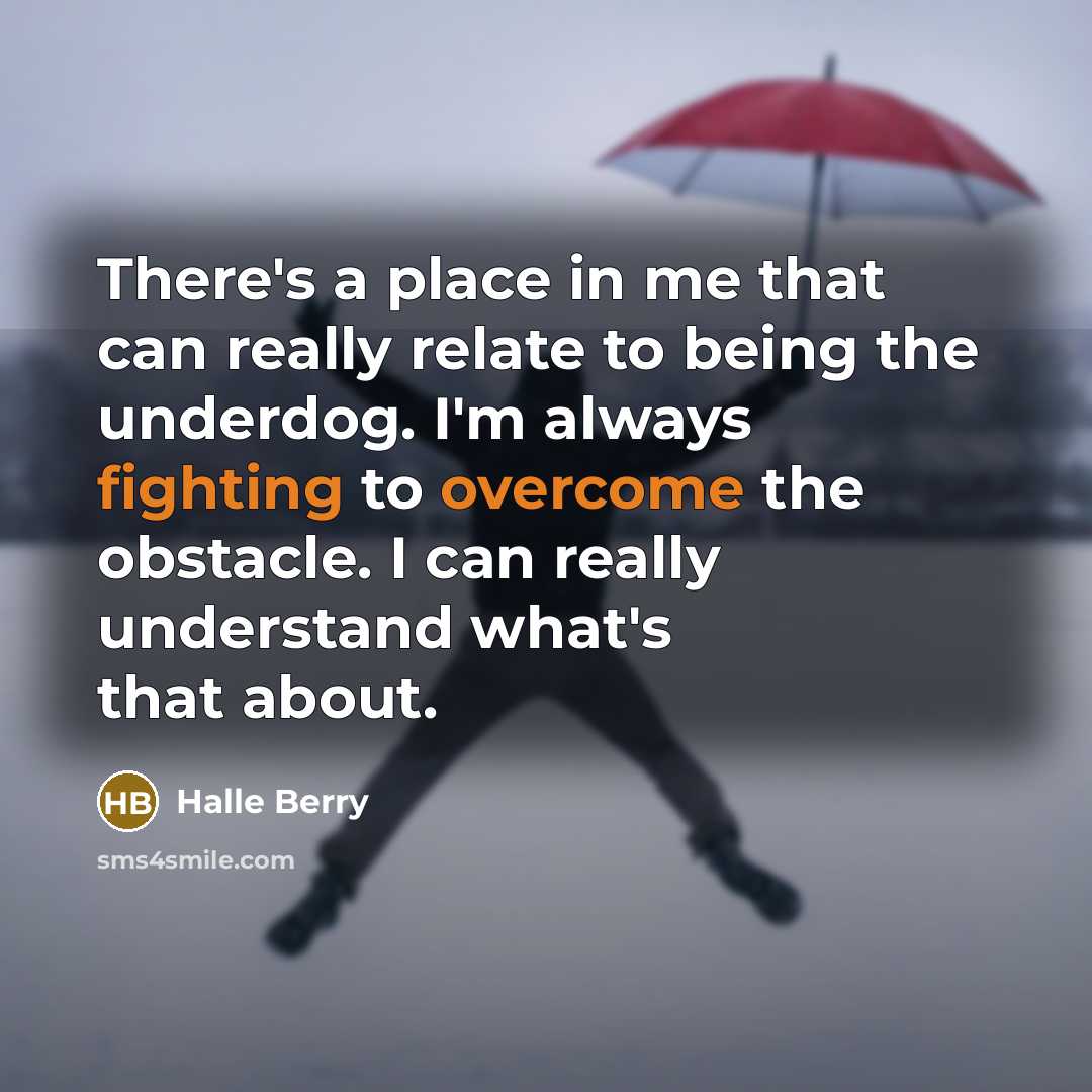 “There's a place in me that can really relate to being the underdog. I'm always fighting to overcome the obstacle. I can really understand what's that about.” quote by Halle Berry