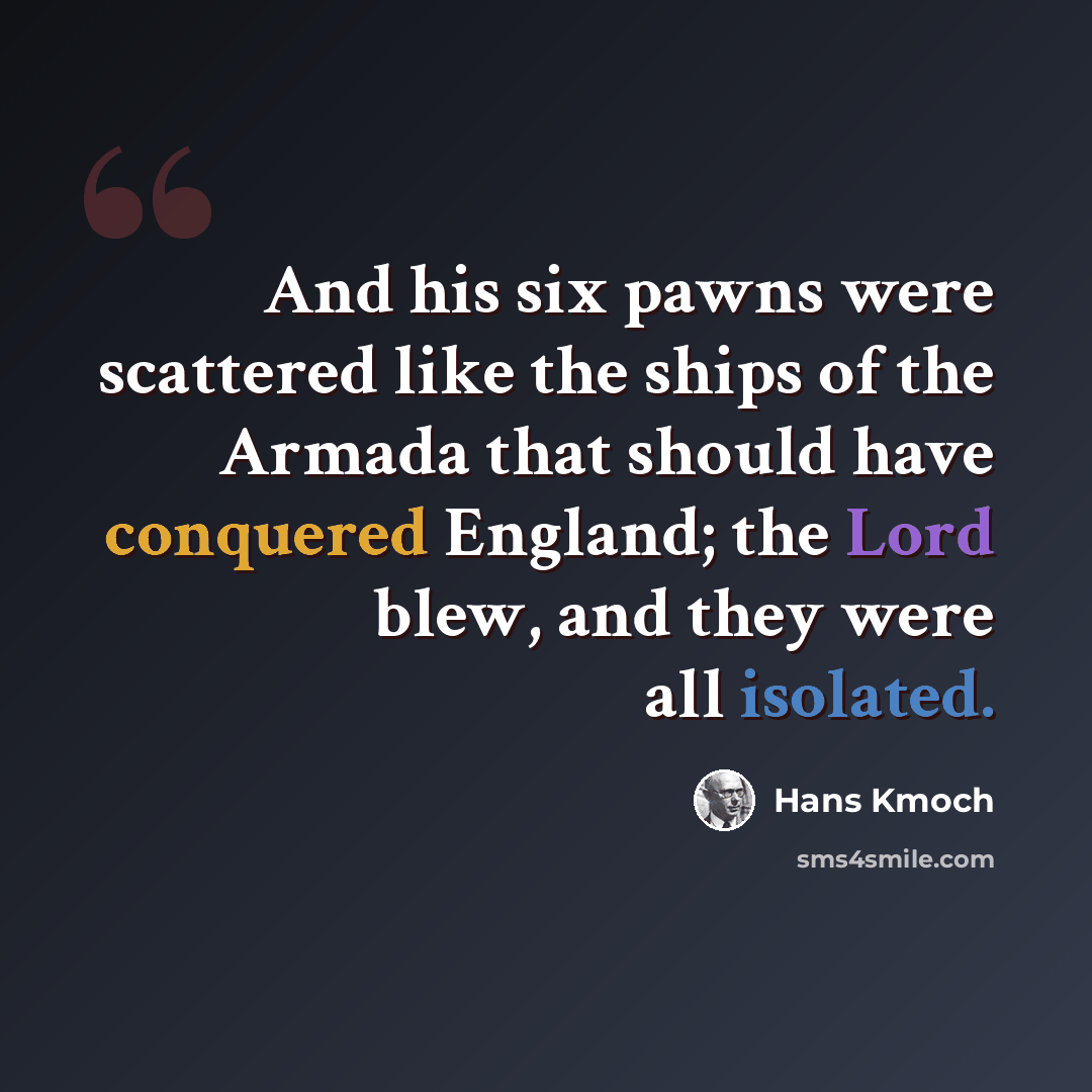 “And his six pawns were scattered like the ships of the Armada that should have conquered England; the Lord blew, and they were all isolated.” quote by Hans Kmoch
