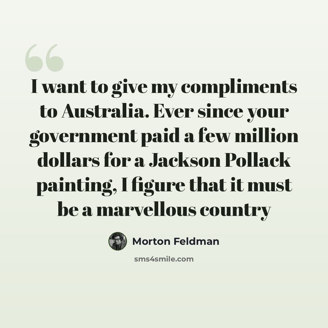 “I want to give my compliments to Australia. Ever since your government paid a few million dollars for a Jackson Pollack painting, I figure that it must be a marvellous country” quote by Morton Feldman