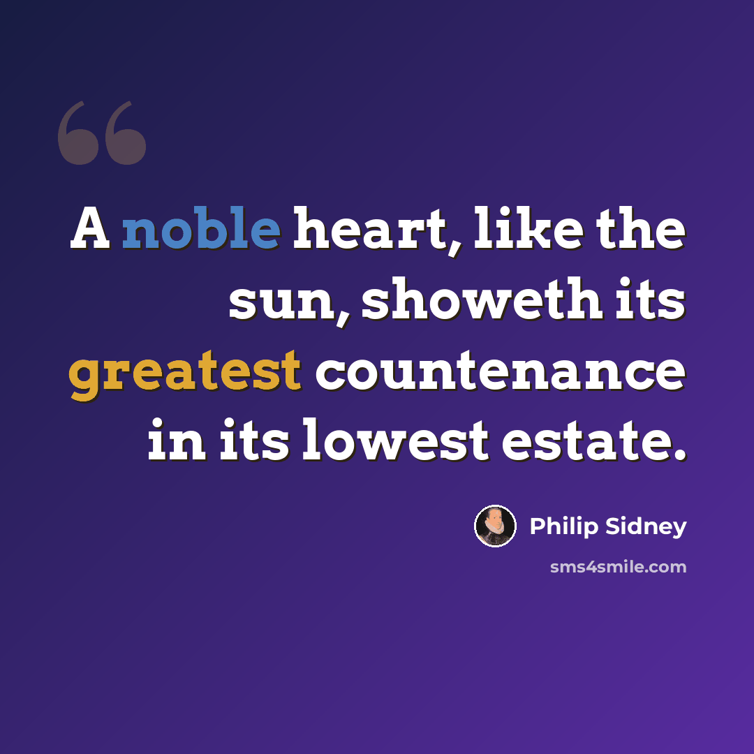 “A noble heart, like the sun, showeth its greatest countenance in its lowest estate.” quote by Philip Sidney