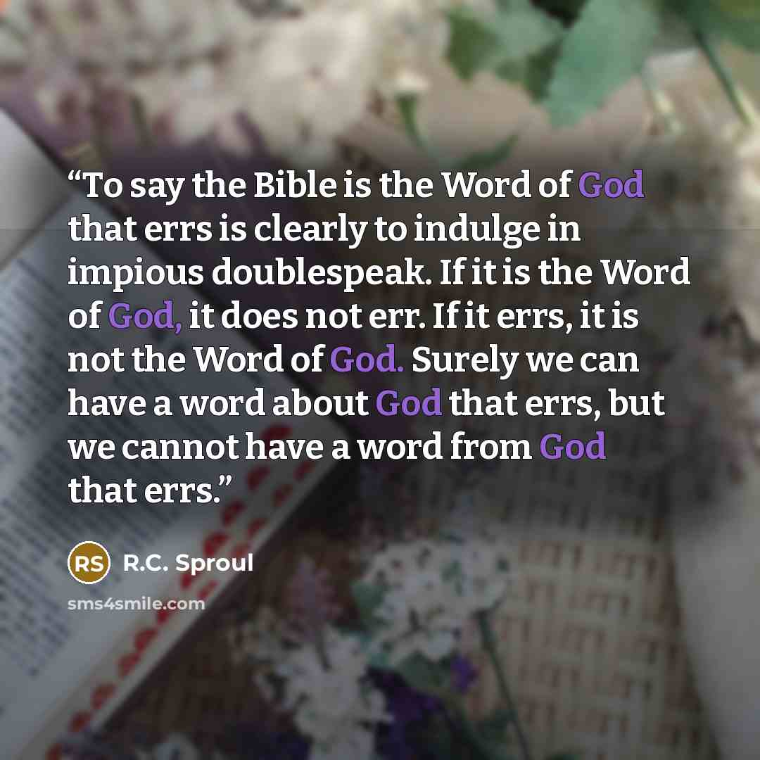 “To say the Bible is the Word of God that errs is clearly to indulge in impious doublespeak. If it is the Word of God, it does not err. If it errs, it is not the Word of God. Surely we can have a word about God that errs, but we cannot have a word from God that errs.” quote by R.C. Sproul