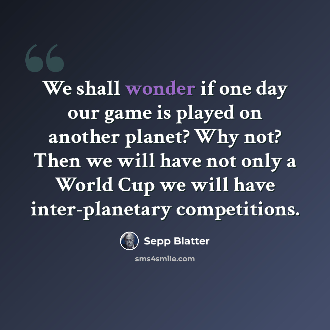 “We shall wonder if one day our game is played on another planet? Why not? Then we will have not only a World Cup we will have inter-planetary competitions.” quote by Sepp Blatter
