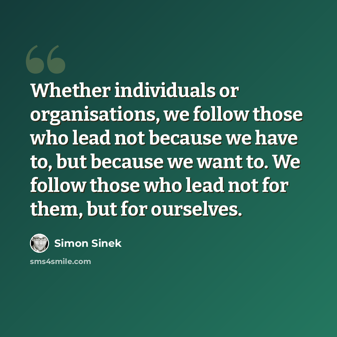 “Whether individuals or organisations, we follow those who lead not because we have to, but because we want to. We follow those who lead not for them, but for ourselves.” quote by Simon Sinek