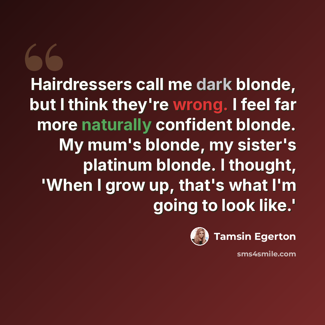 “Hairdressers call me dark blonde, but I think they're wrong. I feel far more naturally confident blonde. My mum's blonde, my sister's platinum blonde. I thought, 'When I grow up, that's what I'm going to look like.'” quote by Tamsin Egerton