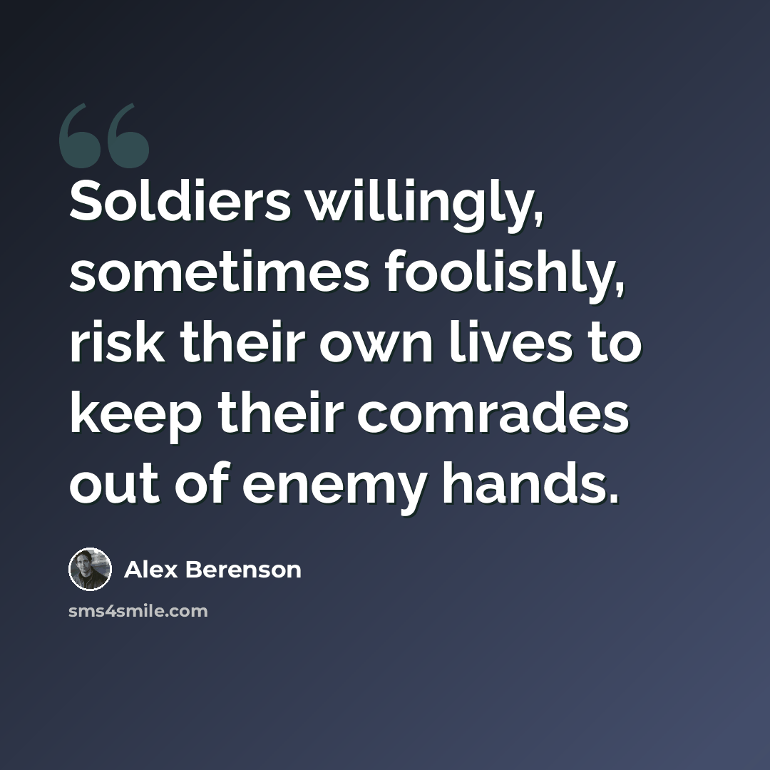 “Soldiers willingly, sometimes foolishly, risk their own lives to keep their comrades out of enemy hands.” quote by Alex Berenson