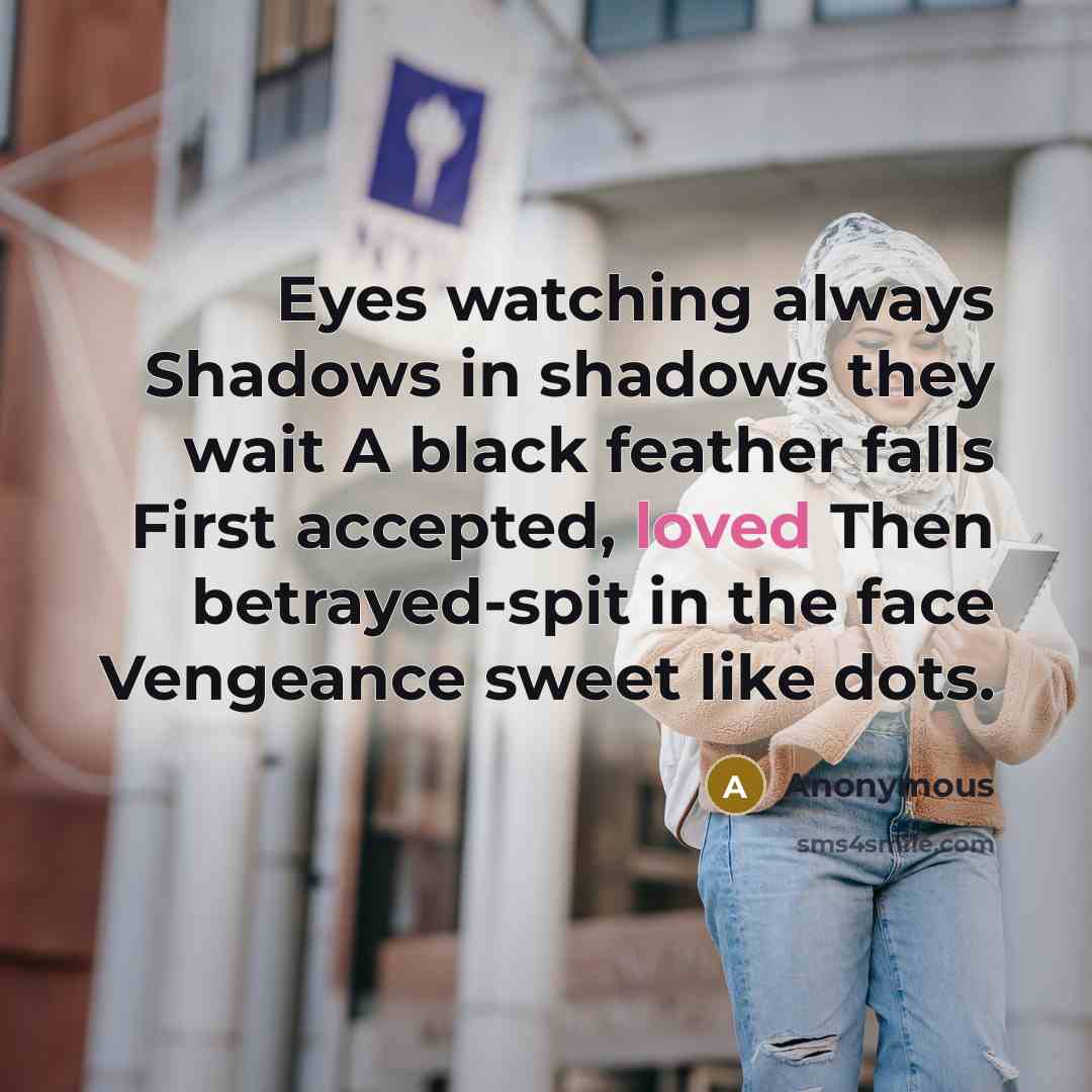 “Eyes watching always Shadows in shadows they wait A black feather falls First accepted, loved Then betrayed-spit in the face Vengeance sweet like dots.” quote by Anonymous