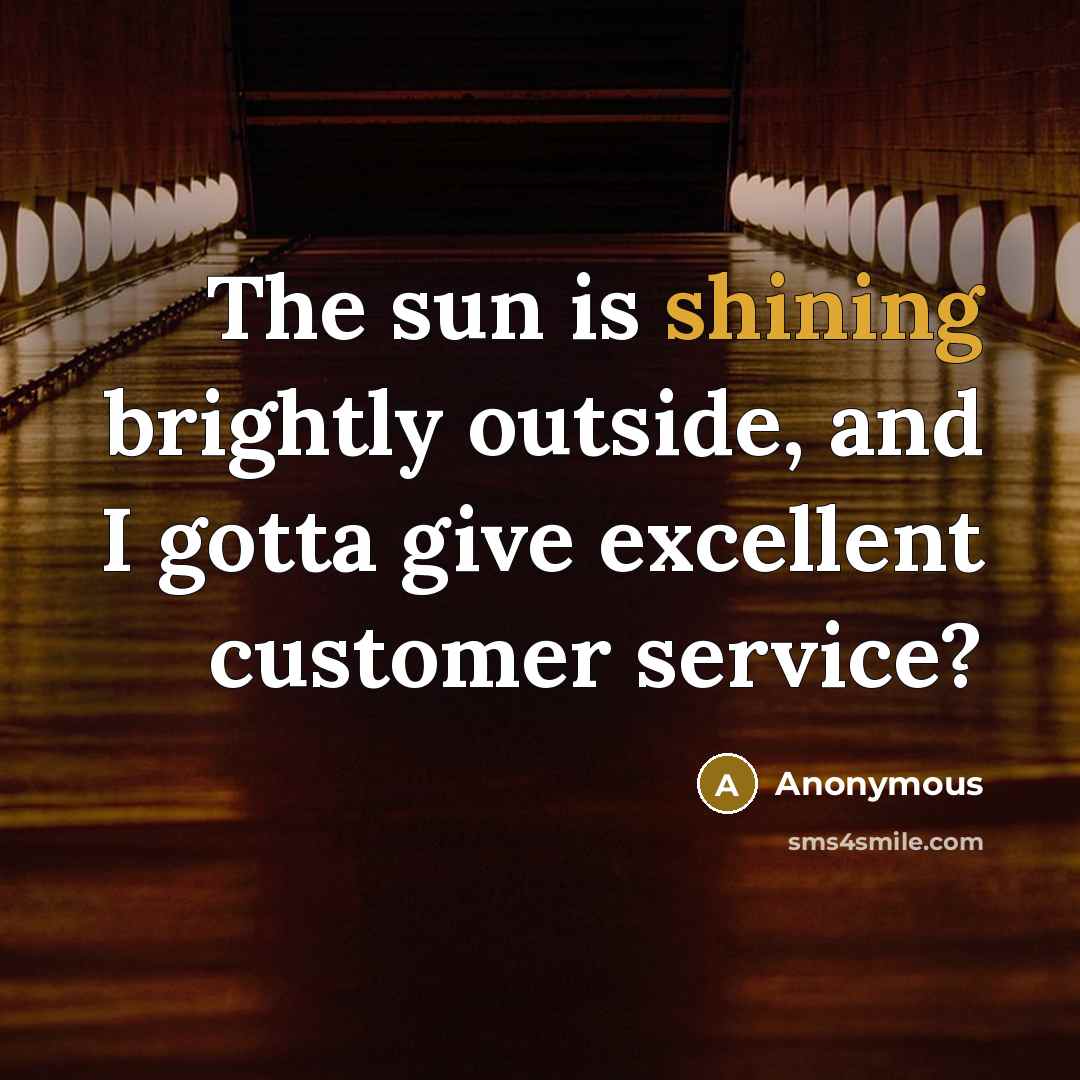 “The sun is shining brightly outside, and I gotta give excellent customer service?” quote by Anonymous