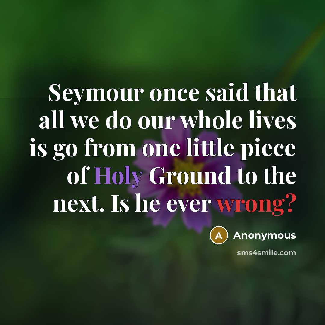 “Seymour once said that all we do our whole lives is go from one little piece of Holy Ground to the next. Is he ever wrong?” quote by Anonymous