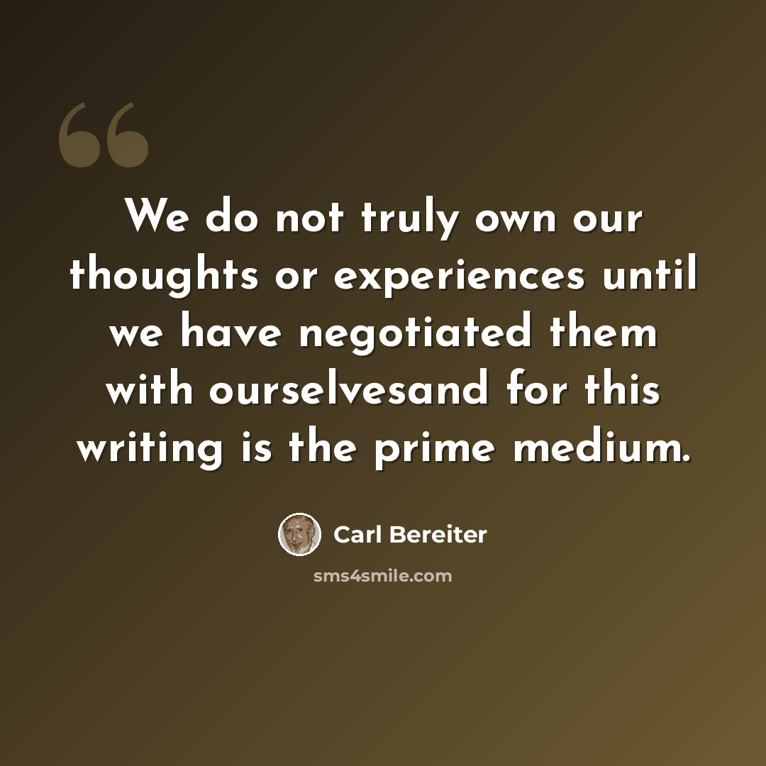 “We do not truly own our thoughts or experiences until we have negotiated them with ourselvesand for this writing is the prime medium.” quote by Carl Bereiter