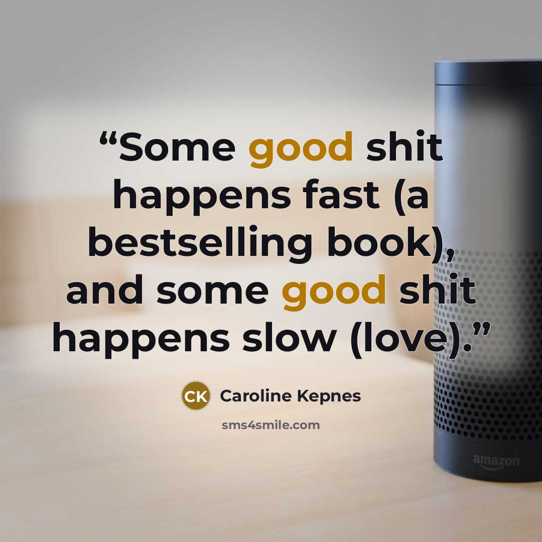 “Some good shit happens fast (a bestselling book), and some good shit happens slow (love).” quote by Caroline Kepnes