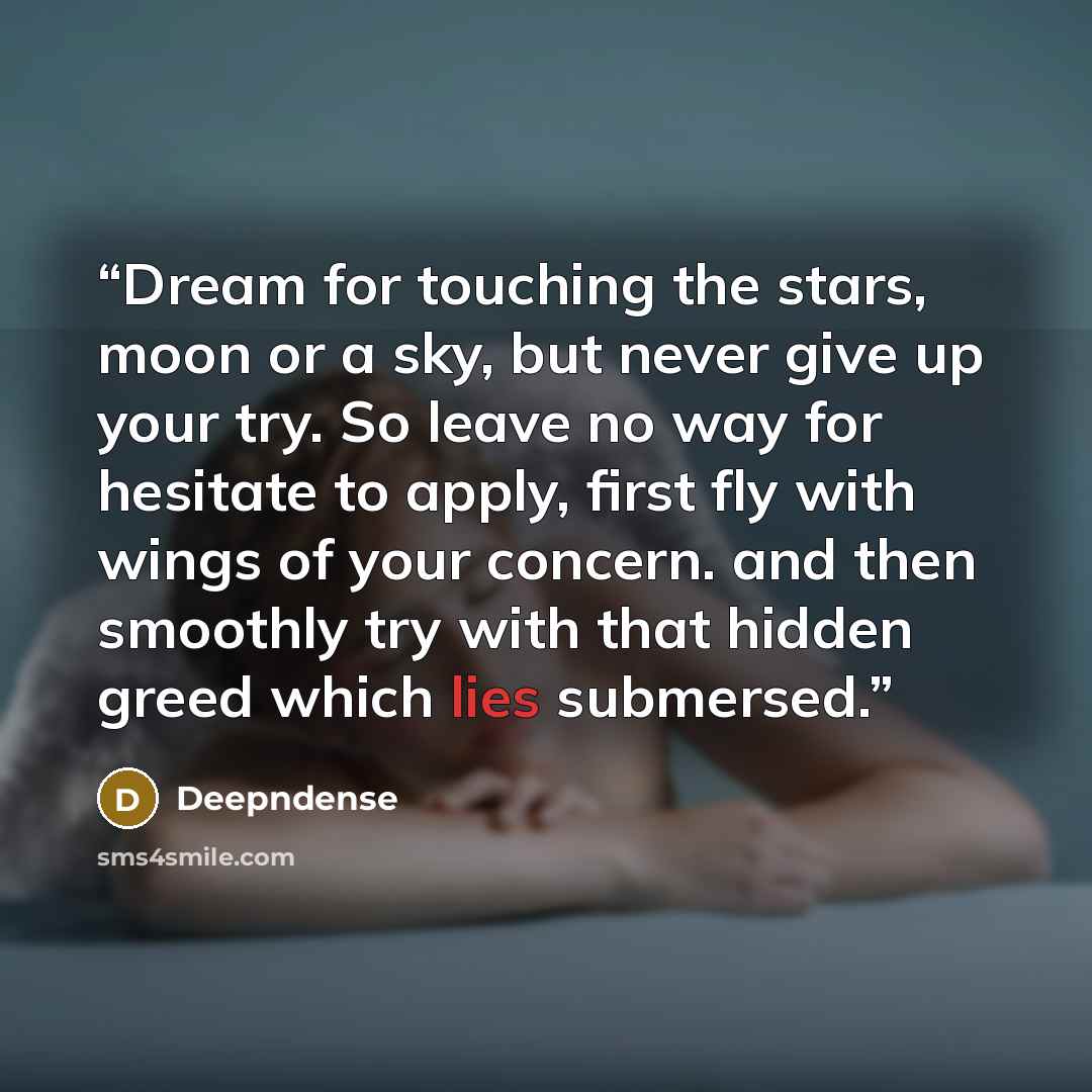 “Dream for touching the stars, moon or a sky, but never give up your try. So leave no way for hesitate to apply, first fly with wings of your concern. and then smoothly try with that hidden greed which lies submersed.” quote by Deepndense