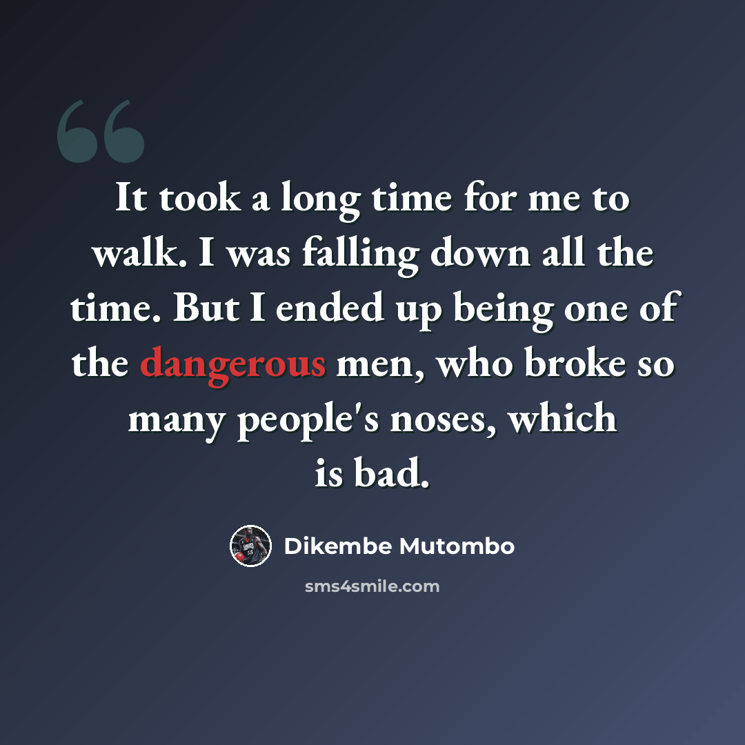 “It took a long time for me to walk. I was falling down all the time. But I ended up being one of the dangerous men, who broke so many people's noses, which is bad.” quote by Dikembe Mutombo