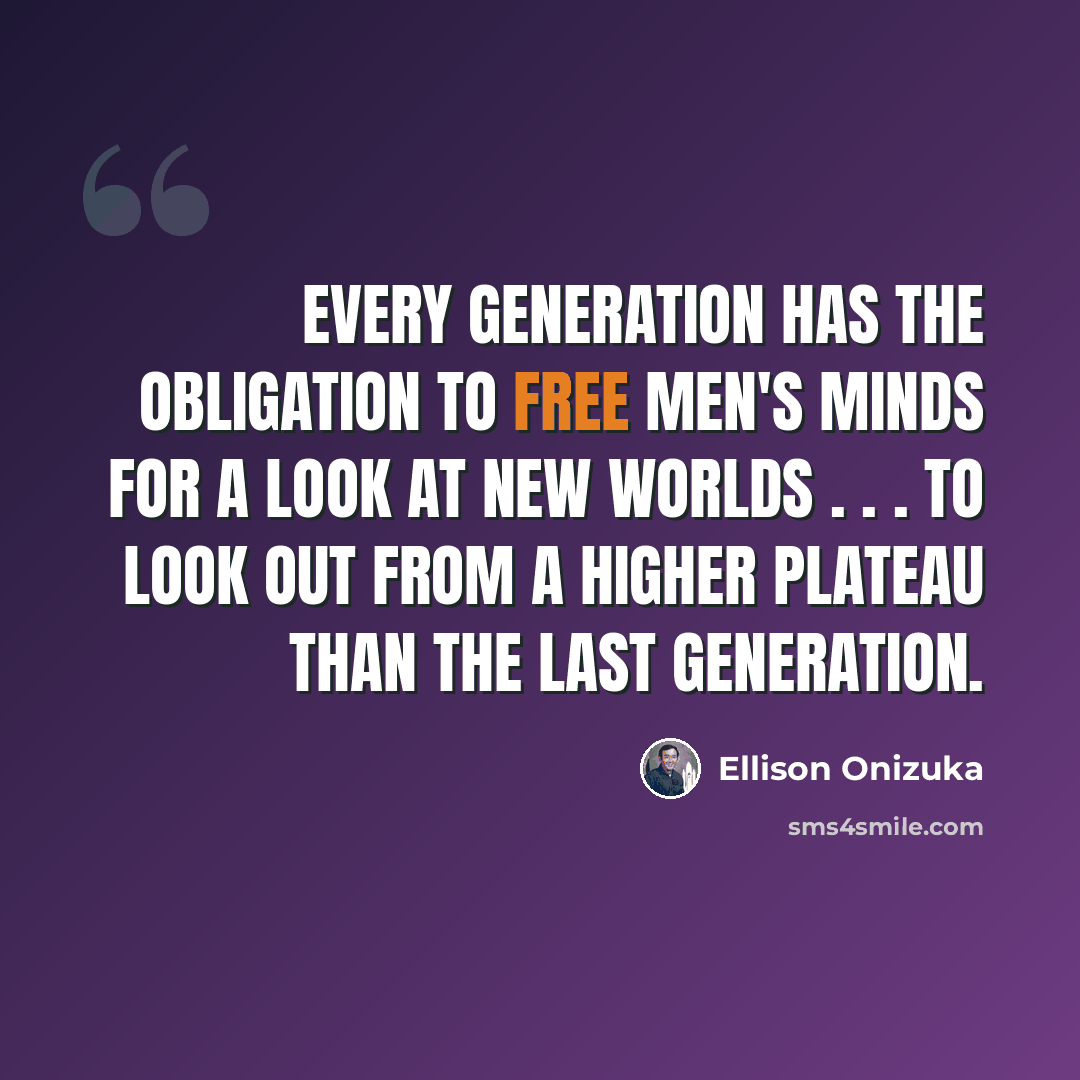 “Every generation has the obligation to free men's minds for a look at new worlds . . . to look out from a higher plateau than the last generation.” quote by Ellison Onizuka
