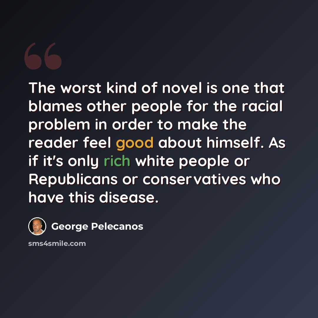 “The worst kind of novel is one that blames other people for the racial problem in order to make the reader feel good about himself. As if it's only rich white people or Republicans or conservatives who have this disease.” quote by George Pelecanos
