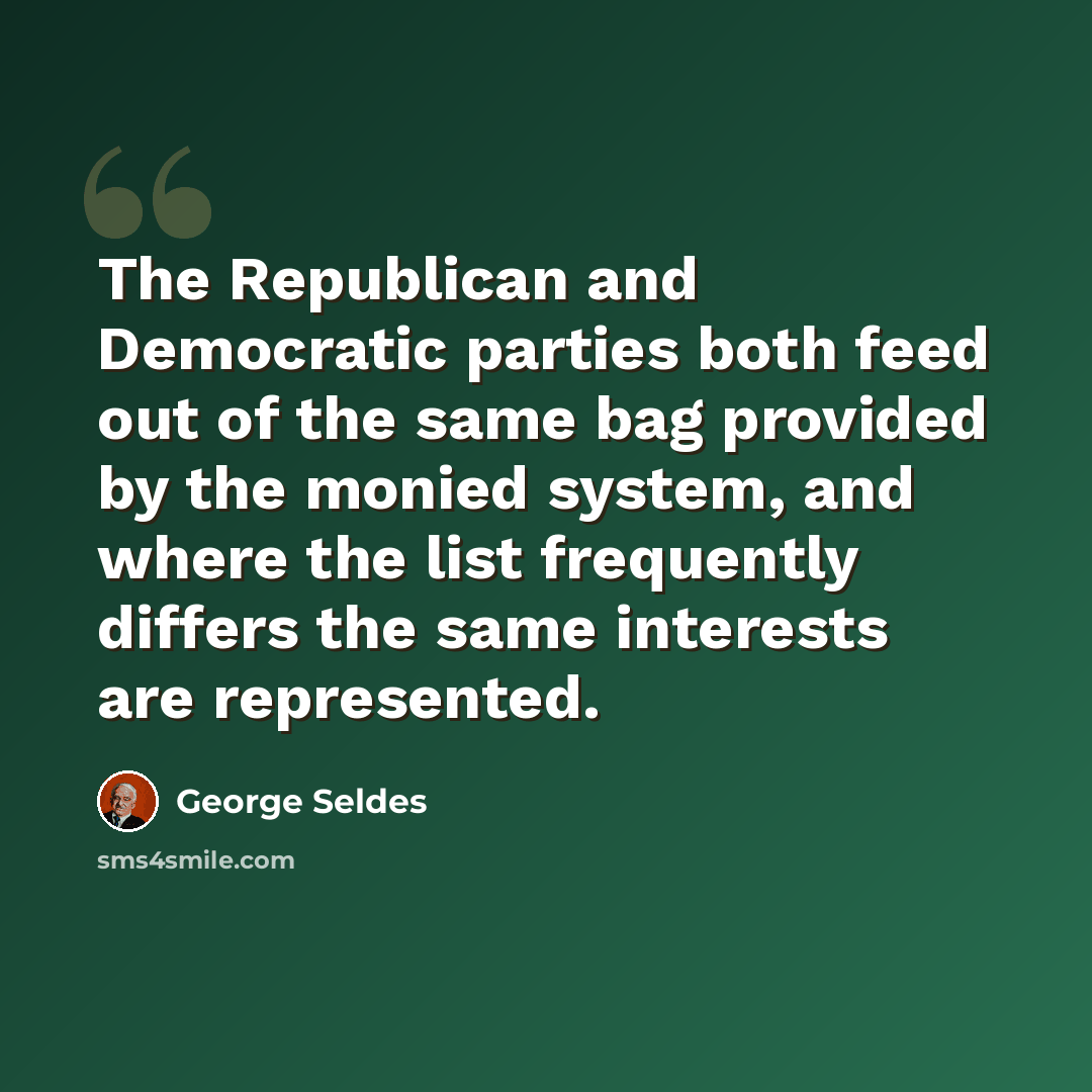 “The Republican and Democratic parties both feed out of the same bag provided by the monied system, and where the list frequently differs the same interests are represented.” quote by George Seldes