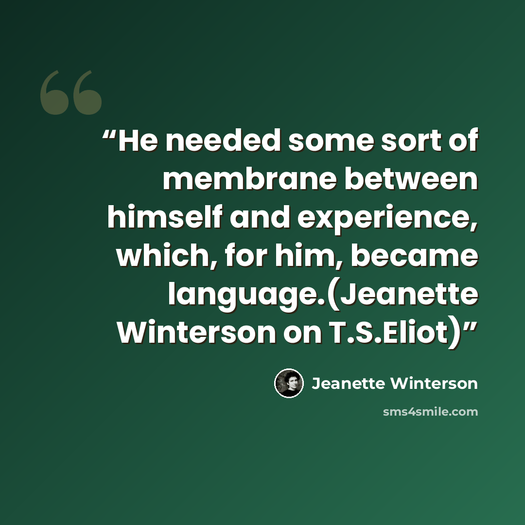 “He needed some sort of membrane between himself and experience, which, for him, became language.(Jeanette Winterson on T.S.Eliot)” quote by Jeanette Winterson
