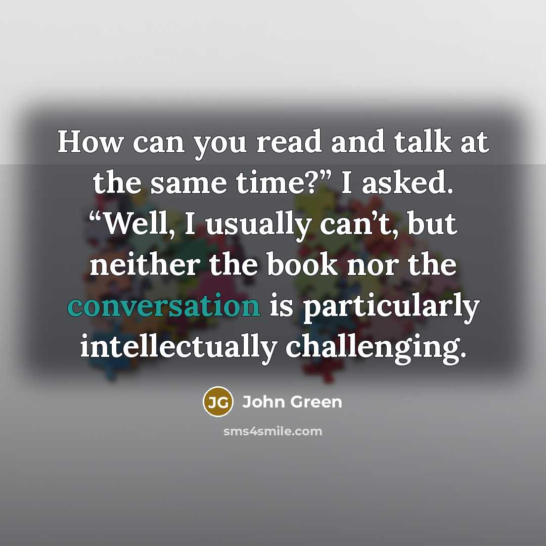 “How can you read and talk at the same time?” I asked. “Well, I usually can’t, but neither the book nor the conversation is particularly intellectually challenging.” quote by John Green