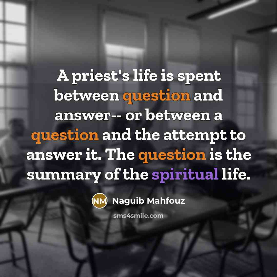 “A priest's life is spent between question and answer-- or between a question and the attempt to answer it. The question is the summary of the spiritual life.” quote by Naguib Mahfouz