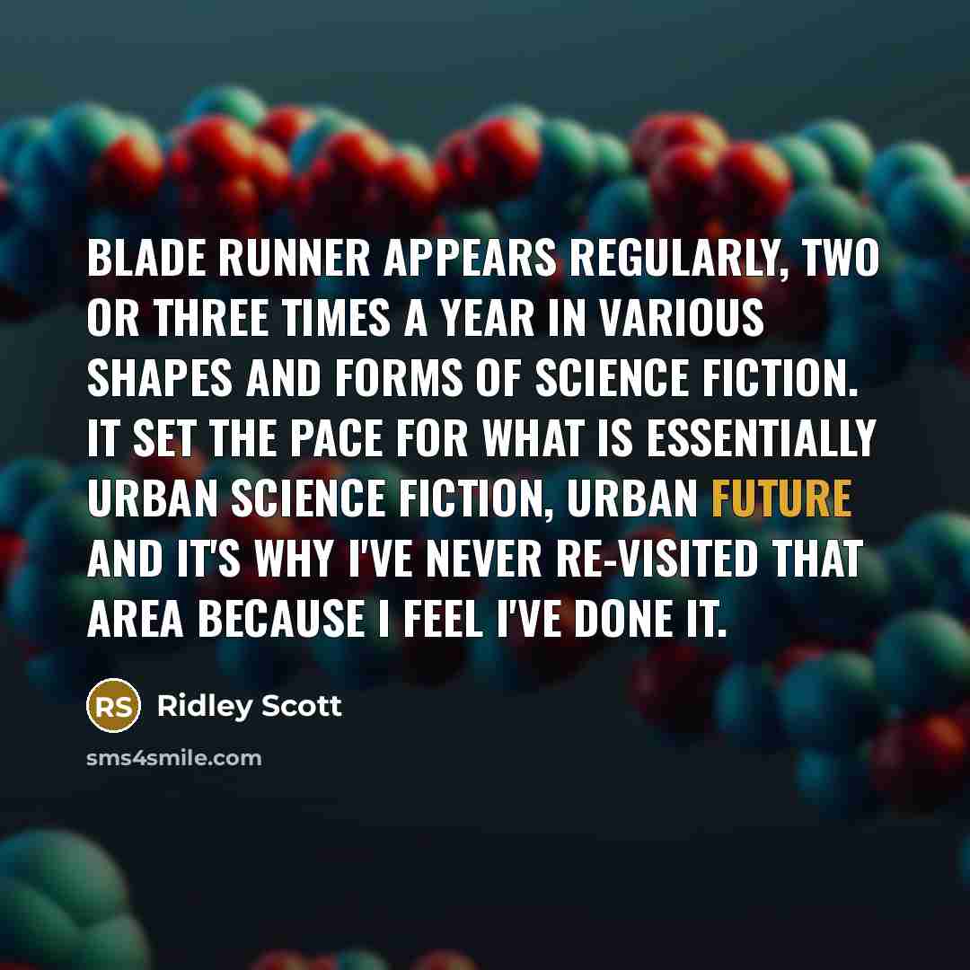 “Blade Runner appears regularly, two or three times a year in various shapes and forms of science fiction. It set the pace for what is essentially urban science fiction, urban future and it's why I've never re-visited that area because I feel I've done it.” quote by Ridley Scott