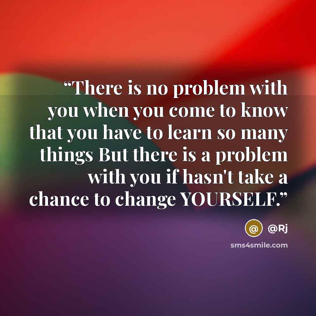 “There is no problem with you when you come to know that you have to learn so many things But there is a problem with you if hasn't take a chance to change YOURSELF.” quote by @Rj