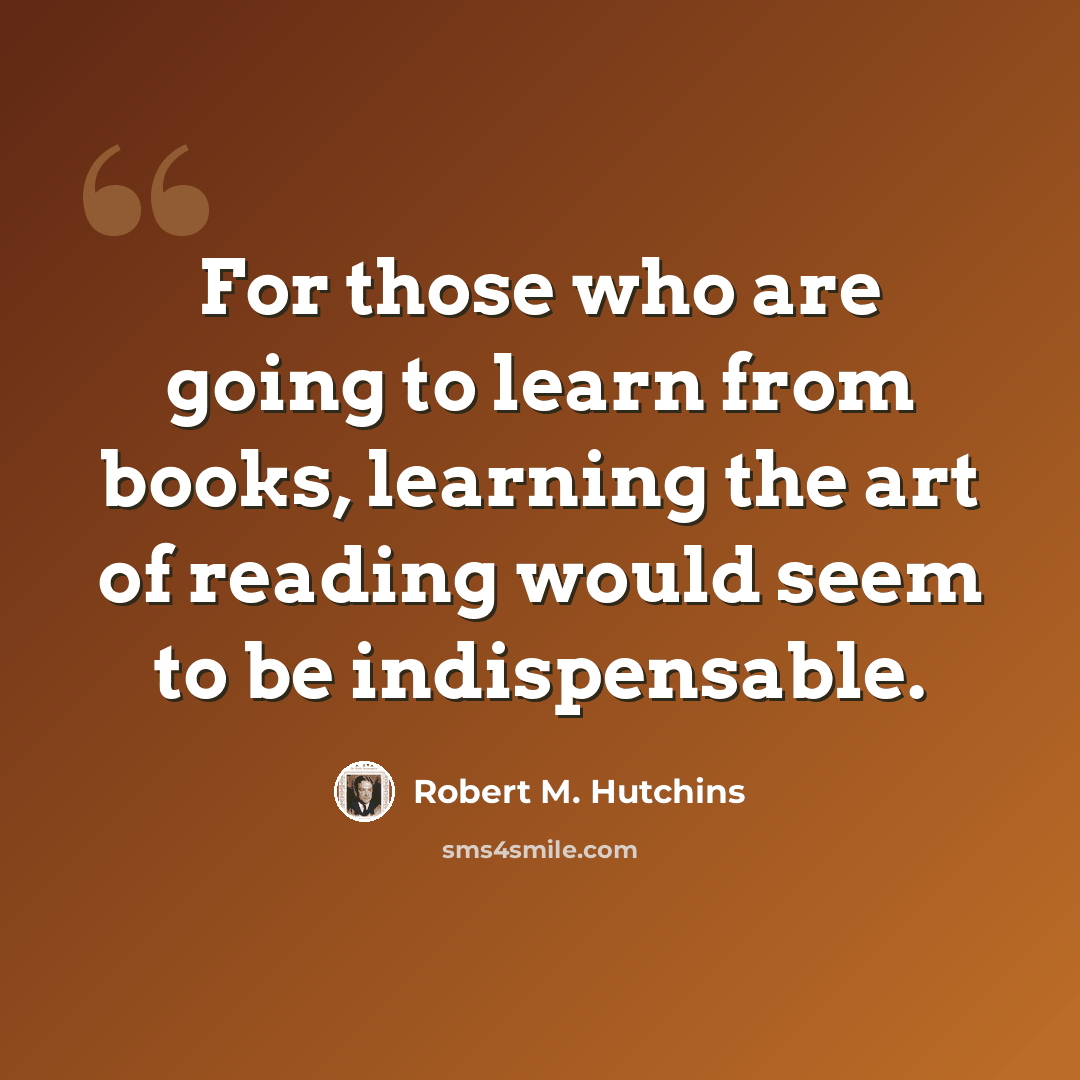 “For those who are going to learn from books, learning the art of reading would seem to be indispensable.” quote by Robert M. Hutchins