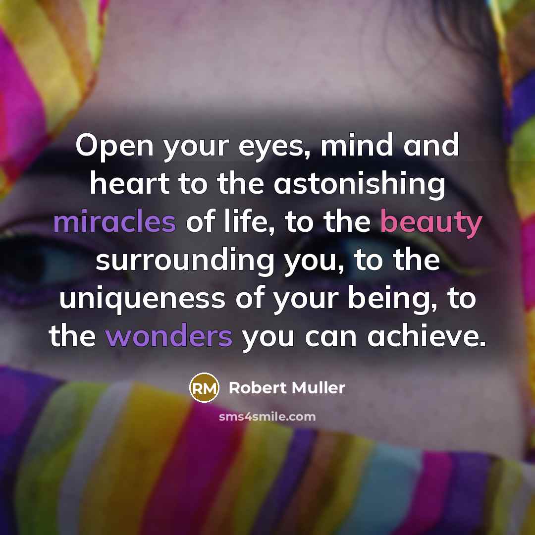 “Open your eyes, mind and heart to the astonishing miracles of life, to the beauty surrounding you, to the uniqueness of your being, to the wonders you can achieve.” quote by Robert Muller