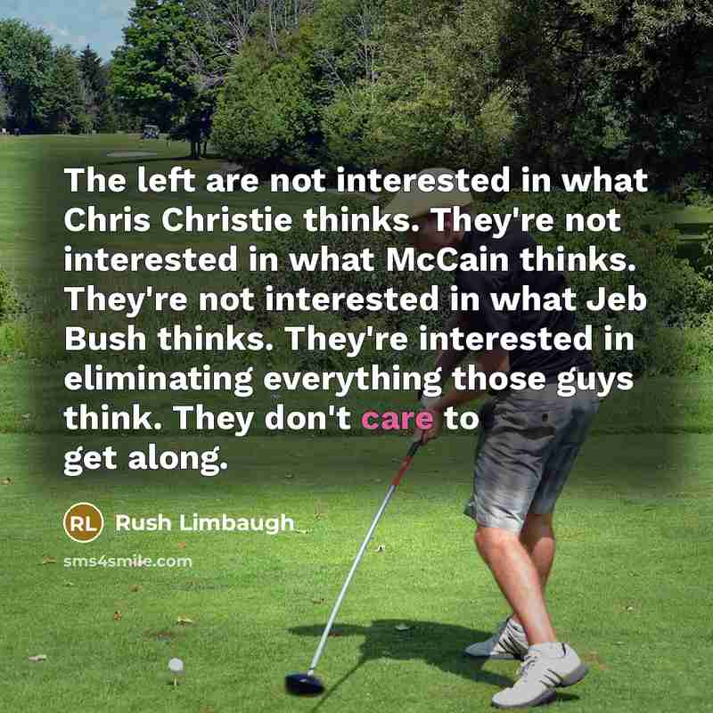 “The left are not interested in what Chris Christie thinks. They're not interested in what McCain thinks. They're not interested in what Jeb Bush thinks. They're interested in eliminating everything those guys think. They don't care to get along.” quote by Rush Limbaugh