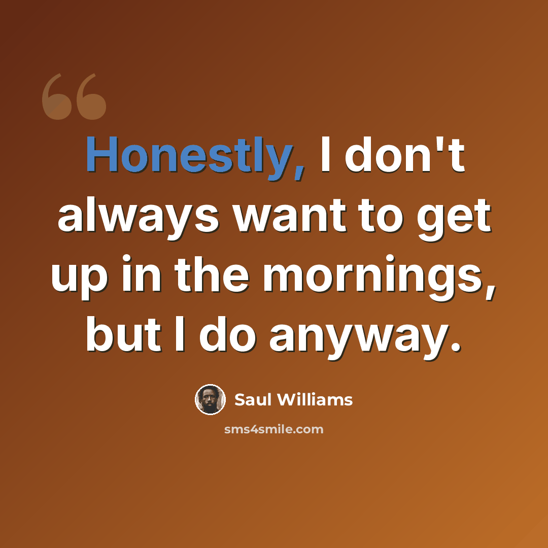 “Honestly, I don't always want to get up in the mornings, but I do anyway.” quote by Saul Williams