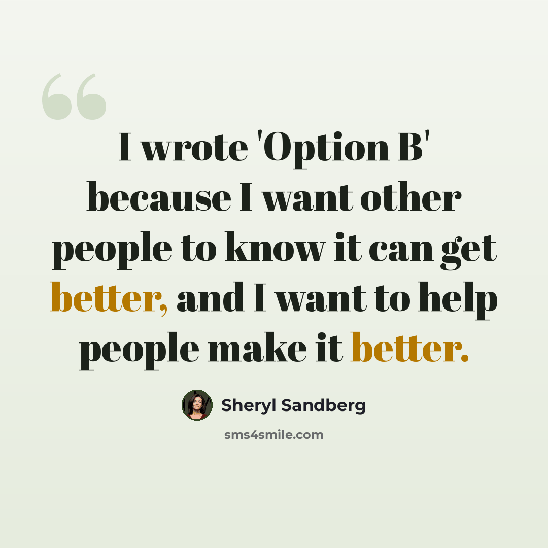 “I wrote 'Option B' because I want other people to know it can get better, and I want to help people make it better.” quote by Sheryl Sandberg